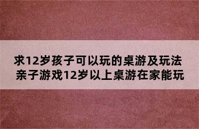 求12岁孩子可以玩的桌游及玩法 亲子游戏12岁以上桌游在家能玩